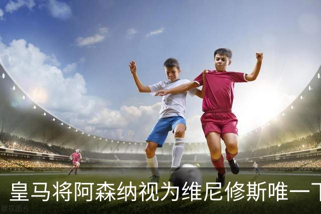 皇马将阿森纳视为维尼修斯唯一下家 巴西前锋续约谈判陷僵局